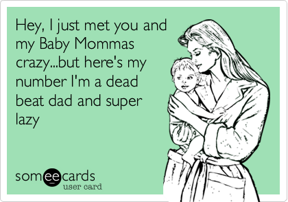 Hey, I just met you and
my Baby Mommas
crazy...but here's my
number I'm a dead
beat dad and super
lazy 