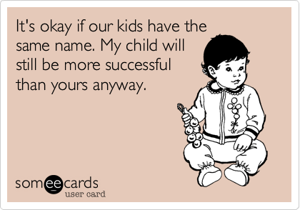 It's okay if our kids have the
same name. My child will
still be more successful
than yours anyway. 