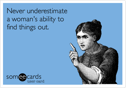 Never underestimate
a woman's ability to
find things out.