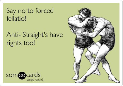 Say no to forced
fellatio!

Anti- Straight's have
rights too!
