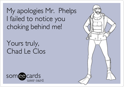 My apologies Mr.  Phelps
I failed to notice you
choking behind me! 

Yours truly,
Chad Le Clos
