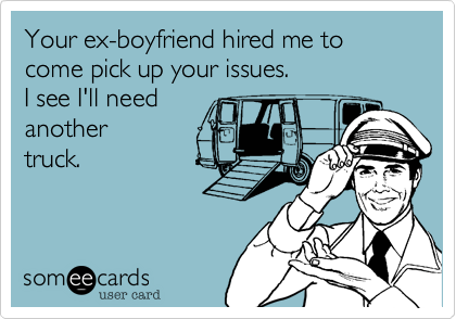 Your ex-boyfriend hired me to come pick up your issues.
I see I'll need
another
truck.