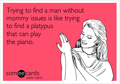 Trying to find a man without mommy issues is like trying 
to find a platypus
that can play
the piano.