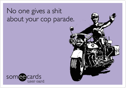 No one gives a shit
about your cop parade.