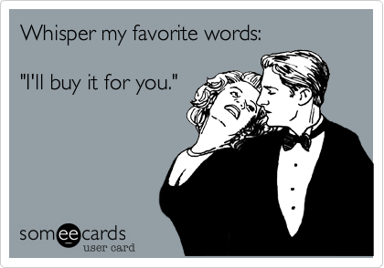 Whisper my favorite words: 

"I'll buy it for you." 