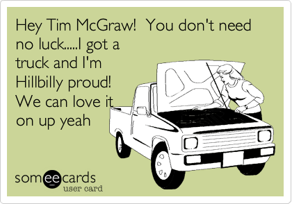 Hey Tim McGraw!  You don't need no luck.....I got a 
truck and I'm 
Hillbilly proud!
We can love it 
on up yeah 
 