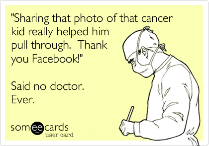 "Sharing that photo of that cancer
kid really helped him
pull through.  Thank
you Facebook!"

Said no doctor.
Ever.