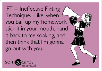 IFT = Ineffective Flirting
Technique.  Like, when
you ball up my homework,
stick it in your mouth, hand
it back to me soaking, and
then think that I'm gonna
go out with you.