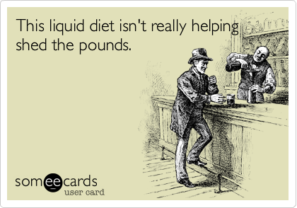 This liquid diet isn't really helping
shed the pounds. 