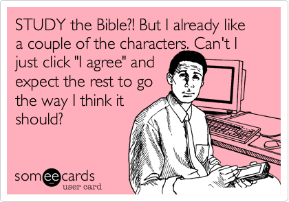STUDY the Bible?! But I already like a couple of the characters. Can't I just click "I agree" and
expect the rest to go
the way I think it
should?