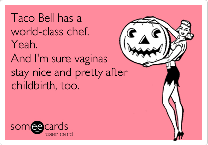 Taco Bell has a
world-class chef. 
Yeah. 
And I'm sure vaginas
stay nice and pretty after
childbirth, too.