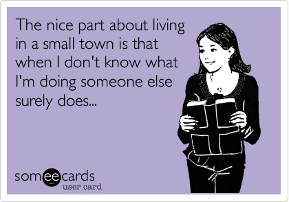 The nice part about living
in a small town is that
when I don't know what
I'm doing someone else
surely does...