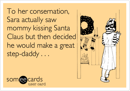 To her consernation,
Sara actually saw 
mommy kissing Santa 
Claus but then decided 
he would make a great
step-daddy . . .