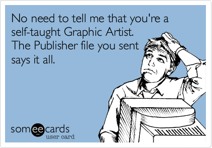No need to tell me that you're a self-taught Graphic Artist.
The Publisher file you sent
says it all.