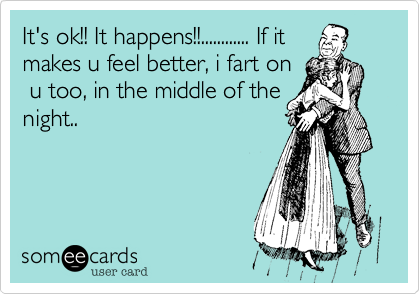 It's ok!! It happens!!............ If it
makes u feel better, i fart on
 u too, in the middle of the
night..