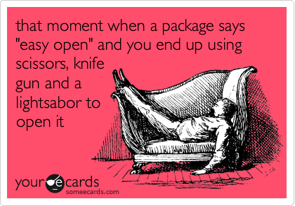 that moment when a package says "easy open" and you end up using scissors, knife
gun and a
lightsabor to
open it