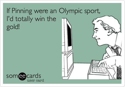 If Pinning were an Olympic sport,
I'd totally win the
gold!