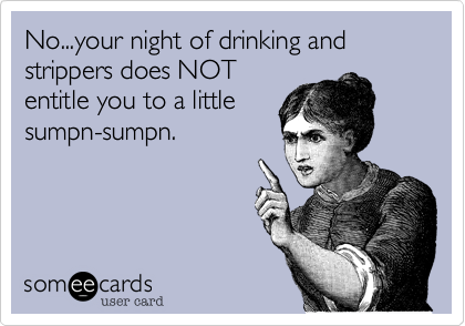 No...your night of drinking and strippers does NOT
entitle you to a little
sumpn-sumpn.