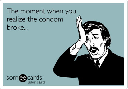 The moment when you
realize the condom
broke...