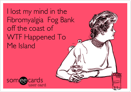 I lost my mind in the
Fibromyalgia  Fog Bank
off the coast of
WTF Happened To 
Me Island