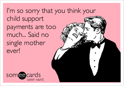 I'm so sorry that you think your child support
payments are too
much... Said no
single mother
ever! 