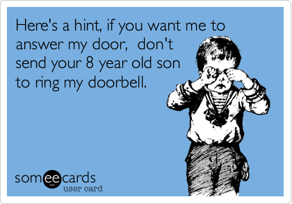 Here's a hint, if you want me to answer my door,  don't
send your 8 year old son
to ring my doorbell. 