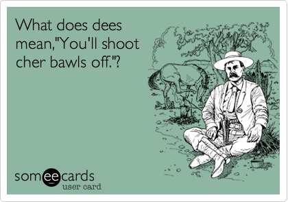 What does dees
mean,"You'll shoot
cher bawls off."?