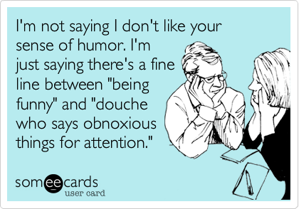 I'm not saying I don't like your sense of humor. I'm
just saying there's a fine
line between "being
funny" and "douche
who says obnoxious
things for attention."