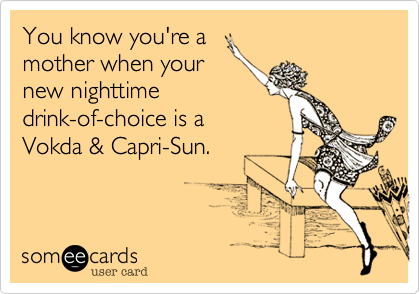 You know you're a
mother when your
new nighttime
drink-of-choice is a 
Vokda & Capri-Sun.