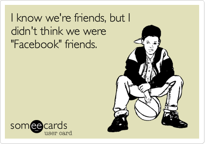 I know we're friends, but I
didn't think we were
"Facebook" friends.