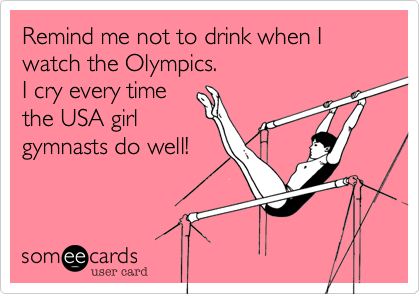 Remind me not to drink when I watch the Olympics.I cry every timethe USA girlgymnasts do well!