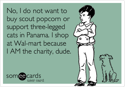 No, I do not want to 
buy scout popcorn or
support three-legged
cats in Panama. I shop
at Wal-mart because
I AM the charity, dude.