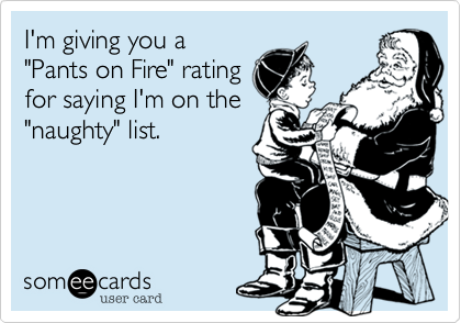 I'm giving you a
"Pants on Fire" rating
for saying I'm on the
"naughty" list.