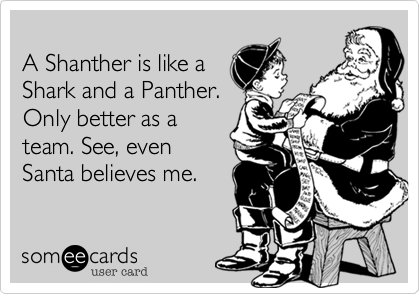 
A Shanther is like a
Shark and a Panther.
Only better as a
team. See, even
Santa believes me.