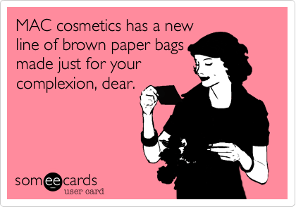 MAC cosmetics has a new
line of brown paper bags
made just for your
complexion, dear. 