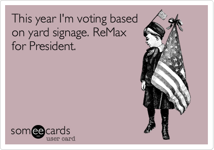 This year I'm voting based
on yard signage. ReMax
for President.
