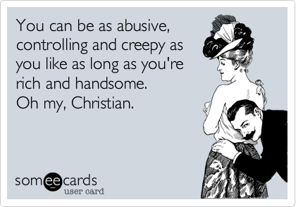 You can be as abusive,
controlling and creepy as
you like as long as you're
rich and handsome. 
Oh my, Christian.