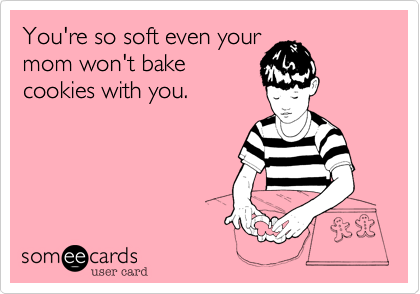 You're so soft even your
mom won't bake
cookies with you.