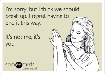 I'm sorry, but I think we should break up. I regret having to
end it this way. 

It's not me, it's
you.