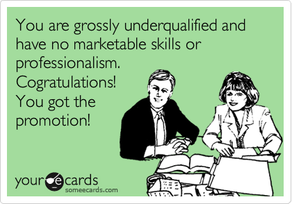 You are grossly underqualified and have no marketable skills or professionalism. 
Cogratulations!
You got the
promotion!