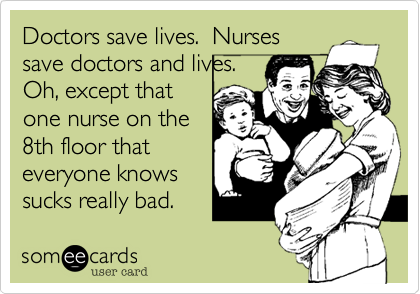 Doctors save lives.  Nurses
save doctors and lives. 
Oh, except that
one nurse on the
8th floor that
everyone knows
sucks really bad. 
