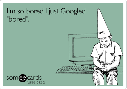I'm so bored I just Googled
"bored". 