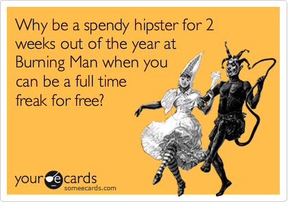 Why be a spendy hipster for 2 weeks out of the year at
Burning Man when you
can be a full time
freak for free?