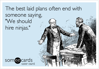 The best laid plans often end with someone saying, 
"We should
hire ninjas."