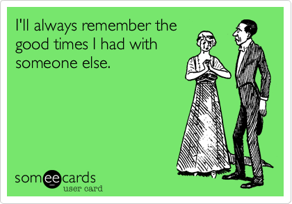 I'll always remember the
good times I had with
someone else.