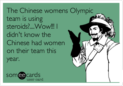 The Chinese womens Olympic
team is using
steroids?....Wow!!! I
didn't know the
Chinese had women
on their team this
year. 