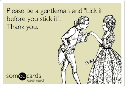 Please be a gentleman and "Lick it before you stick it".
Thank you.