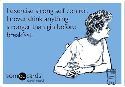 I exercise strong self control. 
I never drink anything 
stronger than gin before 
breakfast.
