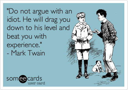"Do not argue with an
idiot. He will drag you
down to his level and
beat you with
experience." 
- Mark Twain