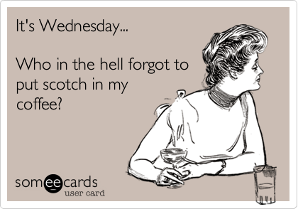 It's Wednesday...

Who in the hell forgot to
put scotch in my
coffee?